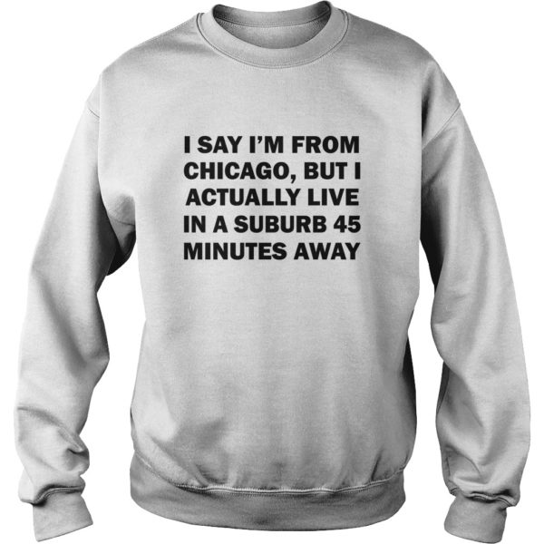 I Say I’m From Chicago, But I Actually Live In A Suburb 45 Minutes Away Shirt