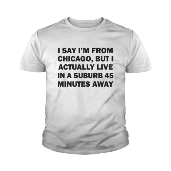 I Say I’m From Chicago, But I Actually Live In A Suburb 45 Minutes Away Shirt