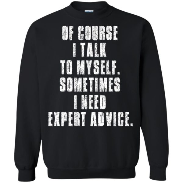 Of Course I Talk to Myself – Sometime I Need Expert Advice Shirt