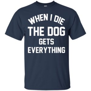 When I Die The Dog Gets Everything Shirt