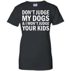 Don’t Judge My Dogs And I Won’t Judge Your Kids Shirt