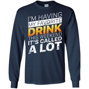 I’m Having My Favorite Drink – This Weekend It’s Called A Lot Shirt