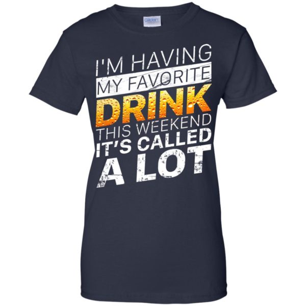 I’m Having My Favorite Drink – This Weekend It’s Called A Lot Shirt