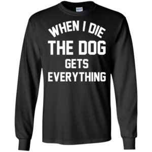 When I Die The Dog Gets Everything Shirt