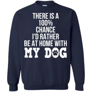 There Is A 100% Chance I’d Rather Be At Home With My Dog Shirt