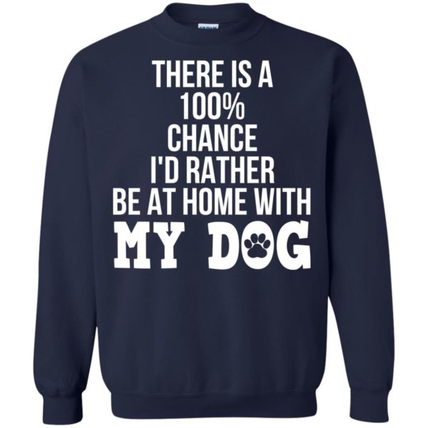 There Is A 100% Chance I’d Rather Be At Home With My Dog Shirt