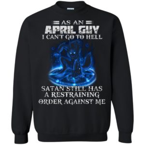 As An April Guy I Can’t Go To Hell Satan Still Has A Restraining Shirt