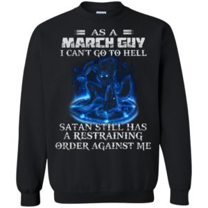 As A March Guy I Can’t Go To Hell Satan Still Has A Restraining Shirt