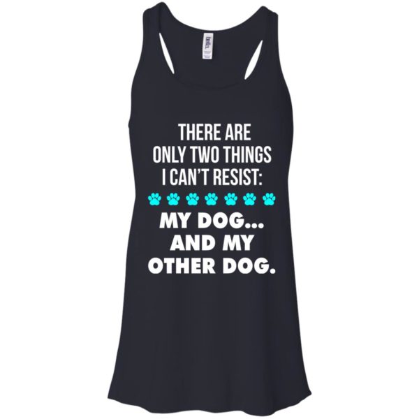 There Are Only Two Things I Can’t Resist: My Dog And My Other Dog Shirt