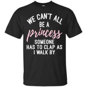 We Can’t All Be A Princess Someone Has To Clap As I Walk By Shirt