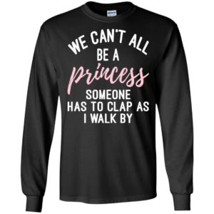 We Can’t All Be A Princess Someone Has To Clap As I Walk By Shirt