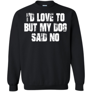 I’d Love To But My Dog Said No Shirt, Hoodie