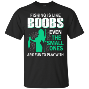 Fishing Is Like Boobs Even The Small Ones Are Fun To Play With Shirt