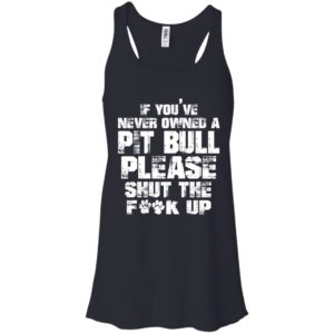 If You’ve Never Owned A Pitbull Please Shut The Fuck Up Shirt