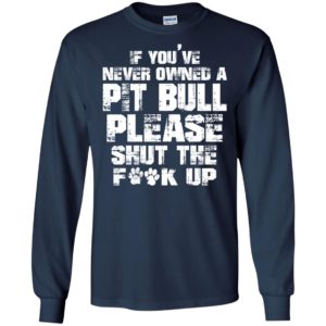 If You’ve Never Owned A Pitbull Please Shut The Fuck Up Shirt