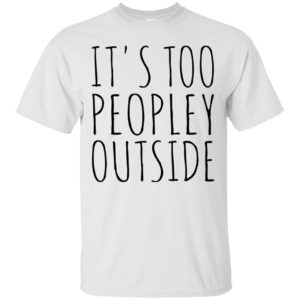 It’s Too Peopley Outside Shirt, Hoodie