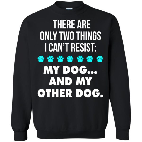 There Are Only Two Things I Can’t Resist: My Dog And My Other Dog Shirt