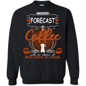 Weekend Forecast Coffee With No Chance Of House Cleaning Or Cooking Shirt