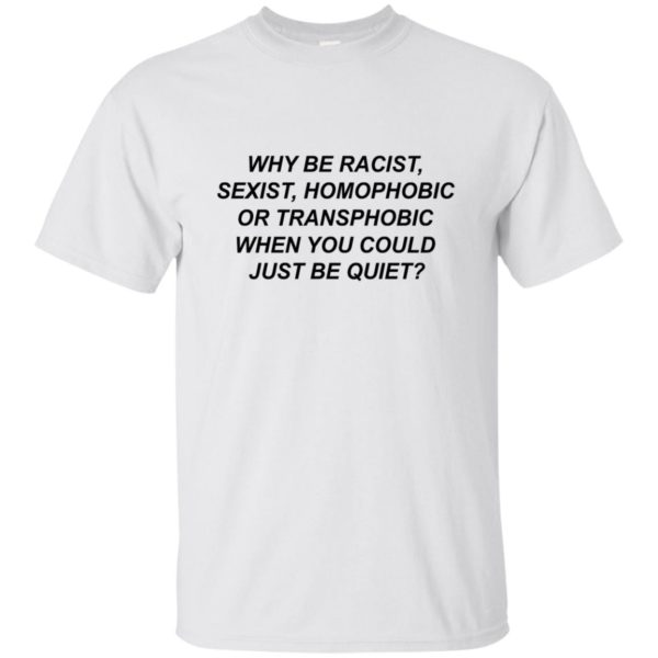 Why Be Racist, Sexist, Homophobic Or Transphobic Shirt