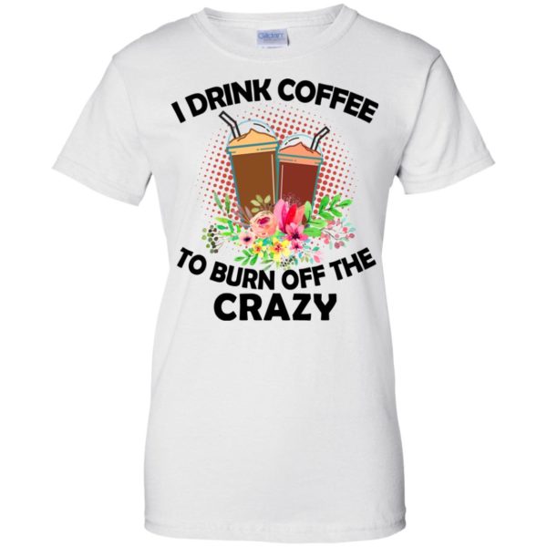 I Drink Coffee To Burn Off The Crazy Shirt, Hoodie