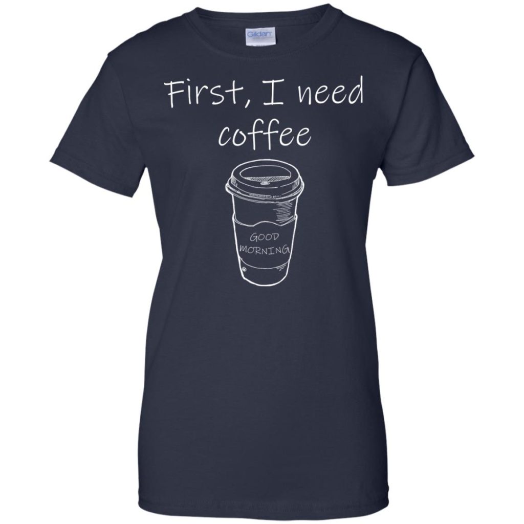 First, I Need Coffee Good Morning Shirt | Allbluetees.com