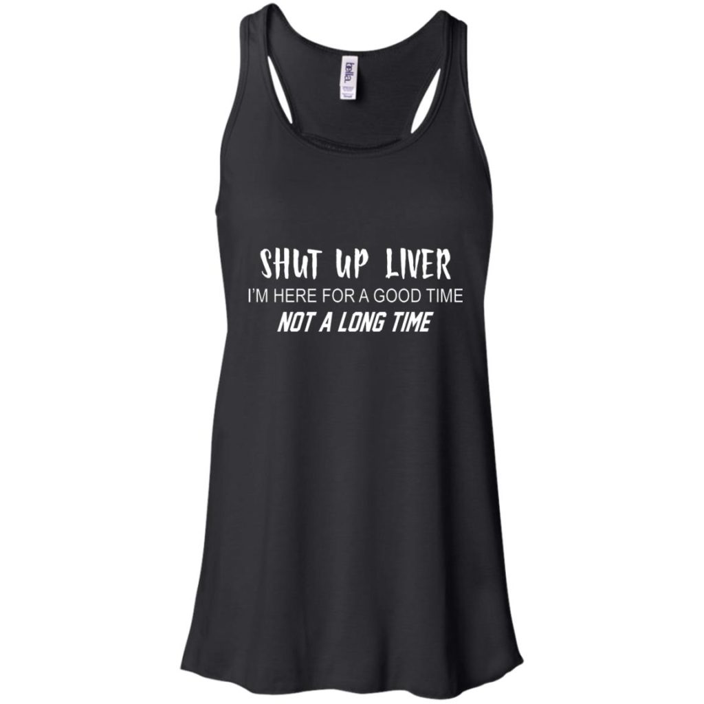 Shut Up Liver I'm Here For A Good Time Not A Long Time Shirt