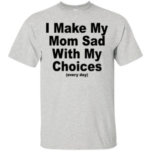 I Make My Mom Sad With My Choices Shirt