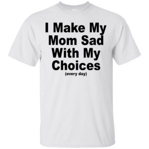 I Make My Mom Sad With My Choices Shirt