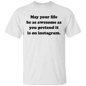 May Your Life Be As Awesome As You Pretend It Shirt