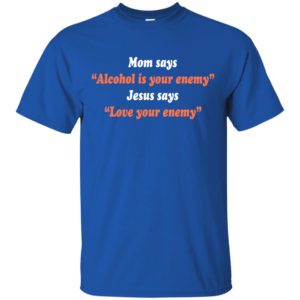 Mom Says Alcohol Is Your Enemy Jesus Says Love Your Enemy Shirt