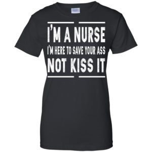 I'm A Nurse I'm Here To Save Your Ass Not Kiss It Shirt