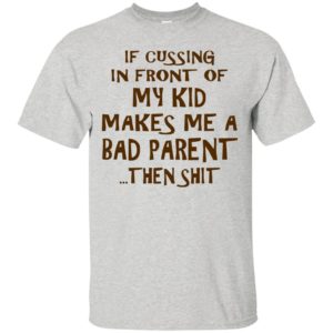 If Cussing In Front Of My Kid Makes Me A Bad Parent Shirt