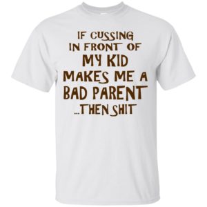 If Cussing In Front Of My Kid Makes Me A Bad Parent Shirt