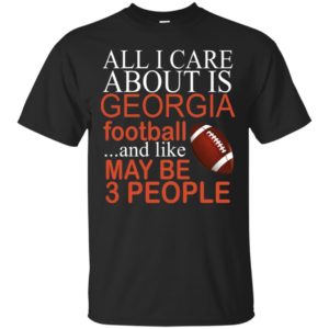 All I Care About Is Georgia Football And Like May Be 3 People Shirt