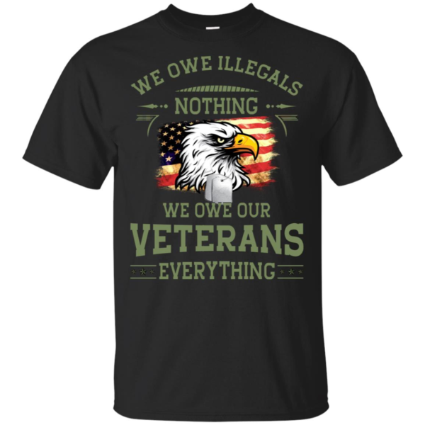 We Owe Illegals Nothing - We Owe Our Veterans Everything Shirt