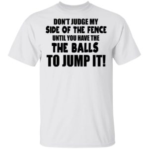 Don’t Judge My Side Of The Fence Until You Have The Balls To Jump It Shirt