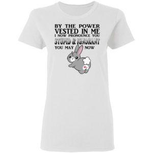 By The Power Vested In Me I Now Pronounce You Stupid And Ignorant Shirt