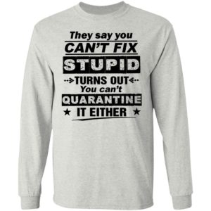 They Say You Can’t Fix Stupid Turn Out You Can’t Quanrantine It Either Shirt