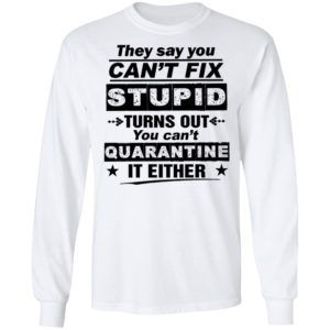 They Say You Can’t Fix Stupid Turn Out You Can’t Quanrantine It Either Shirt