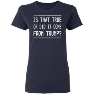Is That True Or Did It Come From Trump Shirt