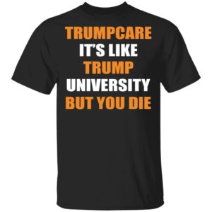 Trumpcare – It’s Like Trump University But You Die Shirt