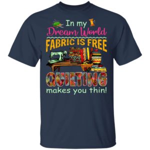 In My Dream World Fabric Is Free Quilting Make You Thin Shirt