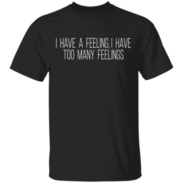 I Have A Feeling, I Have Too Many Feelings Shirt