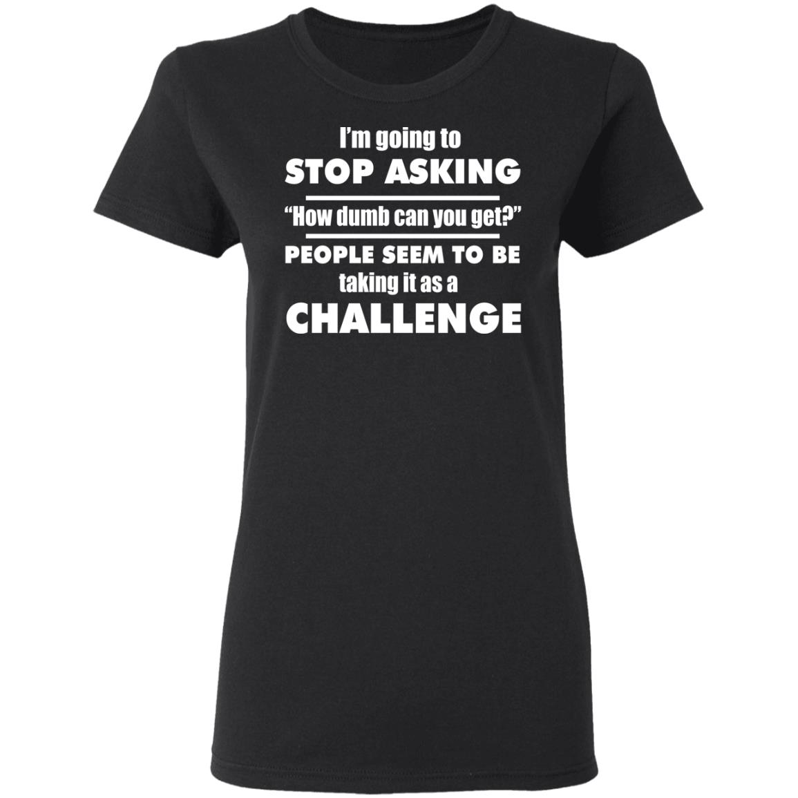 I'm Going To Stop Asking How Dumb Can You Get Shirt | Allbluetees.com