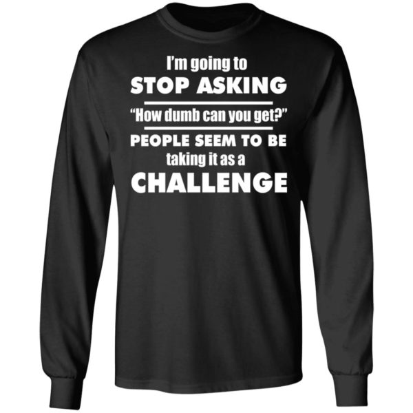 I'm Going To Stop Asking How Dumb Can You Get Shirt | Allbluetees.com