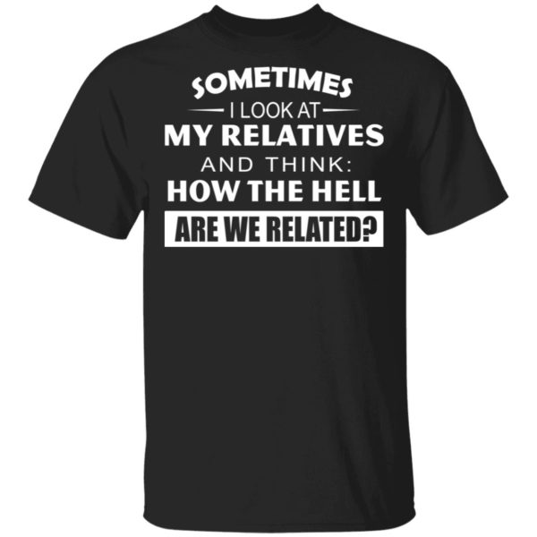Sometimes I Look At My Relatives And Think How The Hell Are We Related Shirt