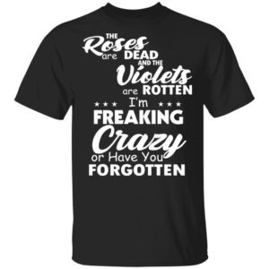 The Roses Are Dead And The Violets Are Rotten – I’m Freaking Crazy Or Have You Forgotten Shirt