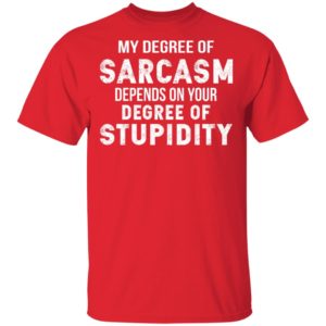 My Degree Of Sarcasm Depends On Your Degree Of Stupidity Shirt