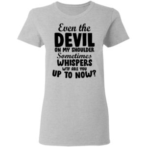 Even The Devil On My Shoulder Sometimes Whispers Wtf Are you Up To Now Shirt