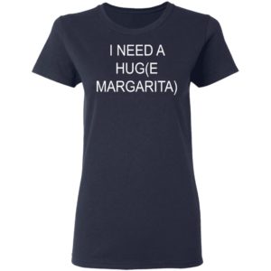 I Need A Hug(e Margarita) Shirt